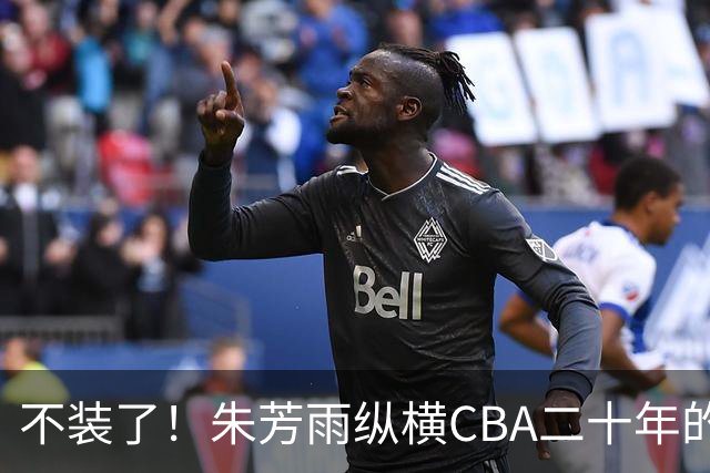 不装了！朱芳雨纵横CBA二十年的秘密，就藏在这四招绝技里