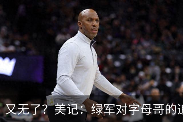 又无了？美记：绿军对字母哥的追求并非外界认为的那样积极