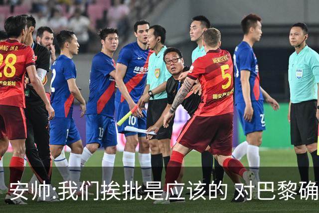 安帅:我们挨批是应该的 对巴黎确实踢得糟糕