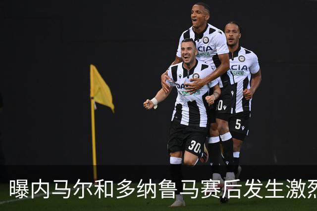 曝内马尔和多纳鲁马赛后发生激烈争吵 差点打起来
